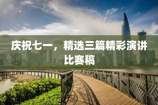 庆祝七一，精选三篇精彩演讲比赛稿
