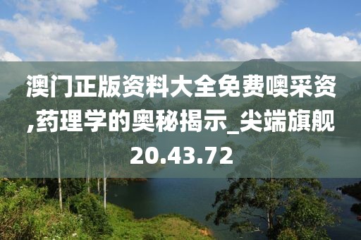 澳门正版资料大全免费噢采资,药理学的奥秘揭示_尖端旗舰20.43.72