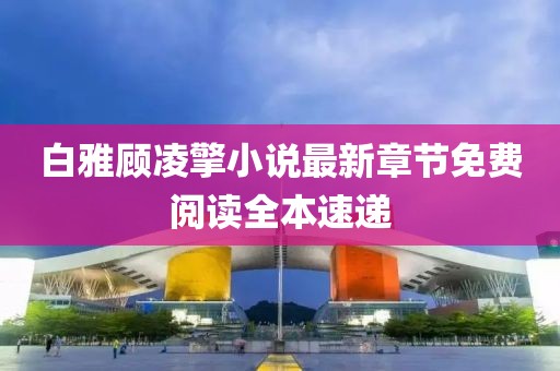 白雅顾凌擎小说最新章节免费阅读全本速递