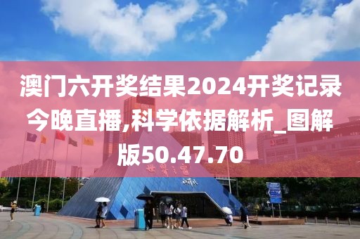 澳门六开奖结果2024开奖记录今晚直播,科学依据解析_图解版50.47.70