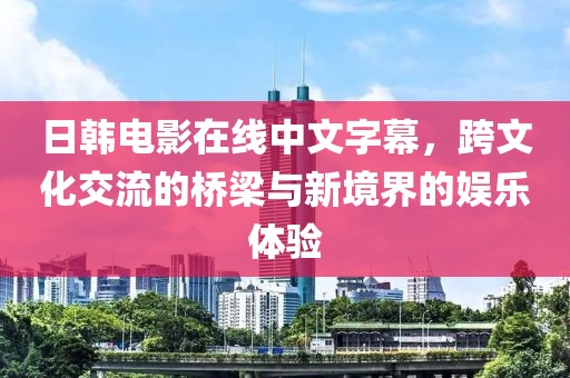 日韩电影在线中文字幕，跨文化交流的桥梁与新境界的娱乐体验