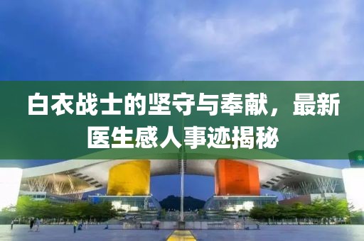 白衣战士的坚守与奉献，最新医生感人事迹揭秘