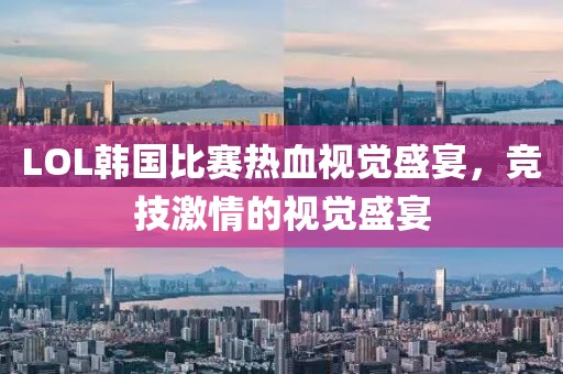 LOL韩国比赛热血视觉盛宴，竞技激情的视觉盛宴