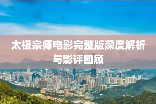 太极宗师电影完整版深度解析与影评回顾