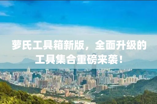 萝氏工具箱新版，全面升级的工具集合重磅来袭！