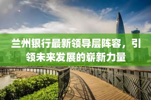 兰州银行最新领导层阵容，引领未来发展的崭新力量