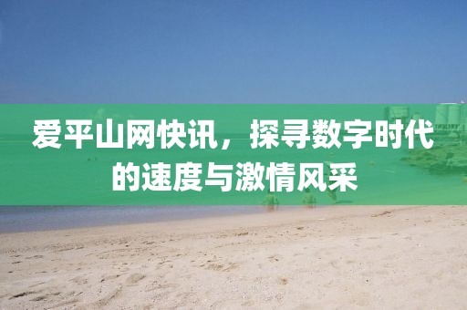 爱平山网快讯，探寻数字时代的速度与激情风采