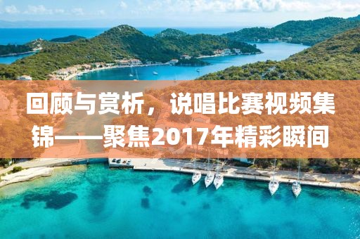 回顾与赏析，说唱比赛视频集锦——聚焦2017年精彩瞬间