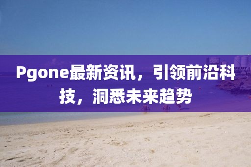 Pgone最新资讯，引领前沿科技，洞悉未来趋势