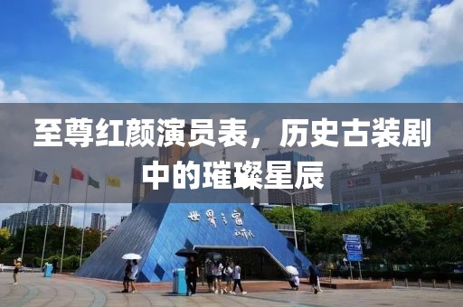至尊红颜演员表，历史古装剧中的璀璨星辰