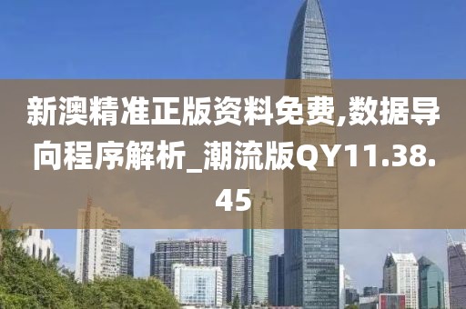 新澳精准正版资料免费,数据导向程序解析_潮流版QY11.38.45