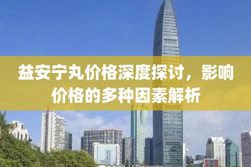 益安宁丸价格深度探讨，影响价格的多种因素解析