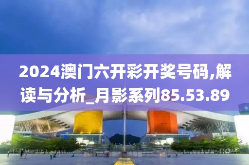 2024澳门六开彩开奖号码,解读与分析_月影系列85.53.89