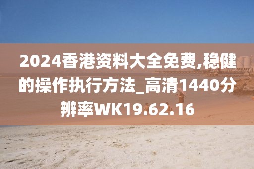 2024香港资料大全免费,稳健的操作执行方法_高清1440分辨率WK19.62.16