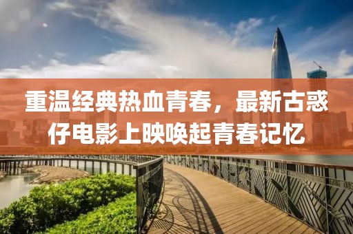 重温经典热血青春，最新古惑仔电影上映唤起青春记忆