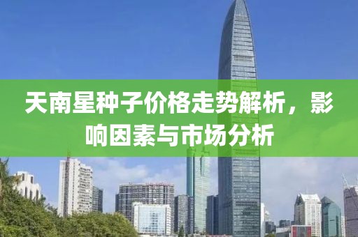 天南星种子价格走势解析，影响因素与市场分析