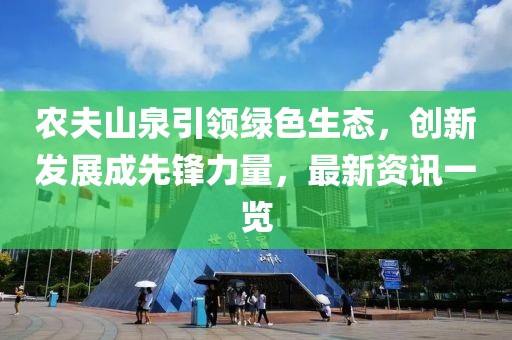 农夫山泉引领绿色生态，创新发展成先锋力量，最新资讯一览