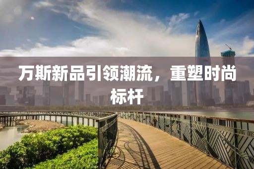 万斯新品引领潮流，重塑时尚标杆
