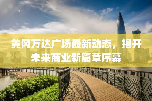 黄冈万达广场最新动态，揭开未来商业新篇章序幕