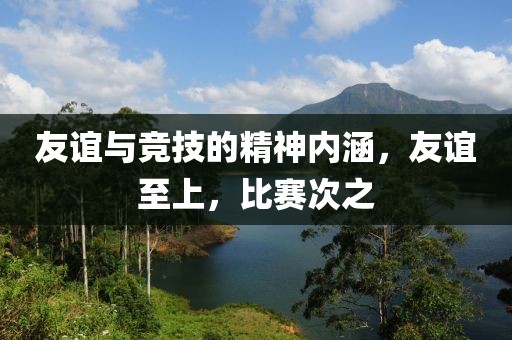 友谊与竞技的精神内涵，友谊至上，比赛次之
