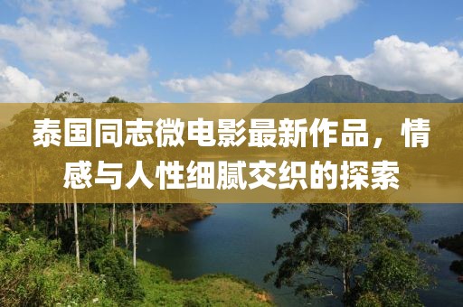 泰国同志微电影最新作品，情感与人性细腻交织的探索