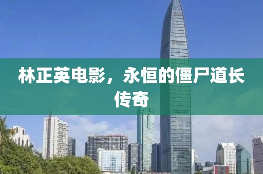 林正英电影，永恒的僵尸道长传奇