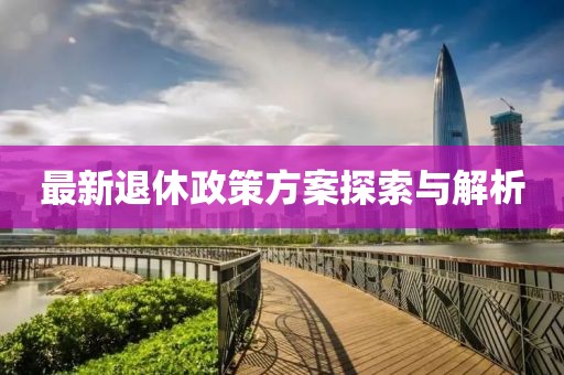 最新退休政策方案探索与解析