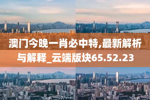 澳门今晚一肖必中特,最新解析与解释_云端版块65.52.23