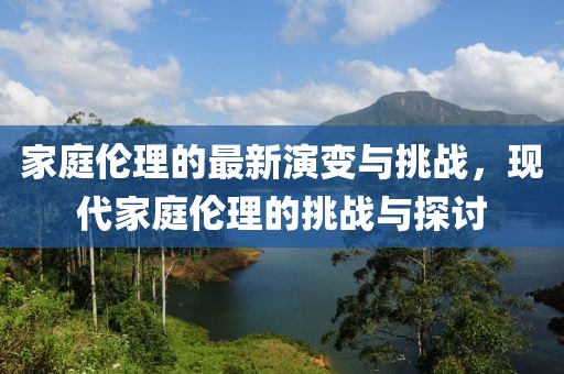 家庭伦理的最新演变与挑战，现代家庭伦理的挑战与探讨