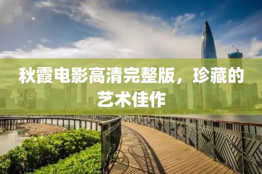 秋霞电影高清完整版，珍藏的艺术佳作