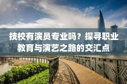 技校有演员专业吗？探寻职业教育与演艺之路的交汇点