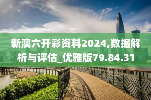 新澳六开彩资料2024,数据解析与评估_优雅版79.84.31