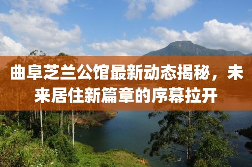 曲阜芝兰公馆最新动态揭秘，未来居住新篇章的序幕拉开
