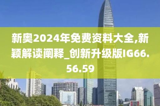 新奥2024年免费资料大全,新颖解读阐释_创新升级版IG66.56.59