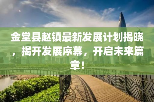 金堂县赵镇最新发展计划揭晓，揭开发展序幕，开启未来篇章！