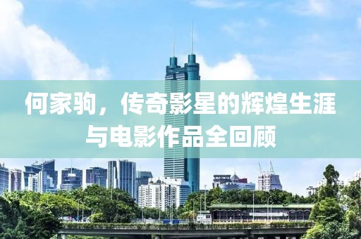 何家驹，传奇影星的辉煌生涯与电影作品全回顾