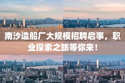 南沙造船厂大规模招聘启事，职业探索之旅等你来！