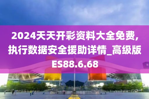 2024天天开彩资料大全免费,执行数据安全援助详情_高级版ES88.6.68