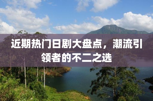 近期热门日剧大盘点，潮流引领者的不二之选