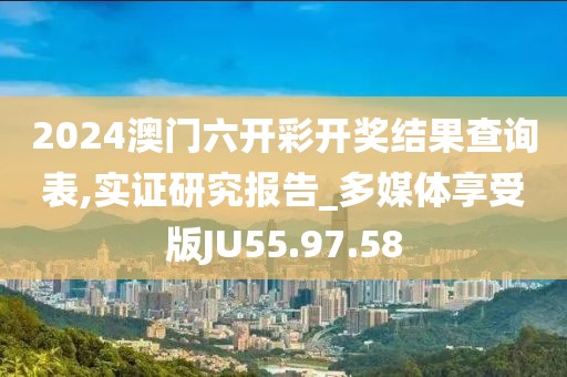 2024澳门六开彩开奖结果查询表,实证研究报告_多媒体享受版JU55.97.58