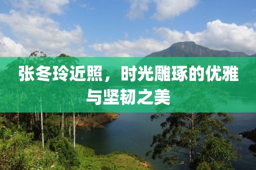 张冬玲近照，时光雕琢的优雅与坚韧之美