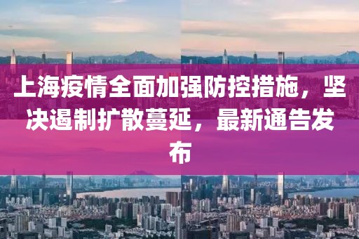 上海疫情全面加强防控措施，坚决遏制扩散蔓延，最新通告发布