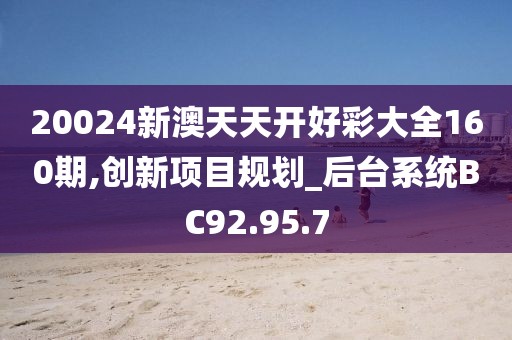 20024新澳天天开好彩大全160期,创新项目规划_后台系统BC92.95.7