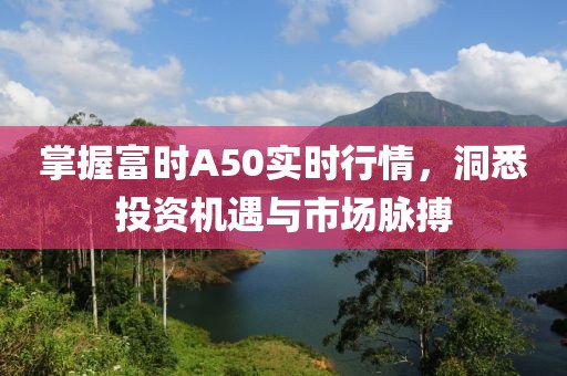 掌握富时A50实时行情，洞悉投资机遇与市场脉搏