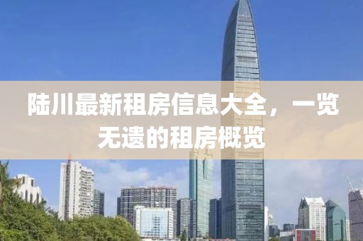 陆川最新租房信息大全，一览无遗的租房概览