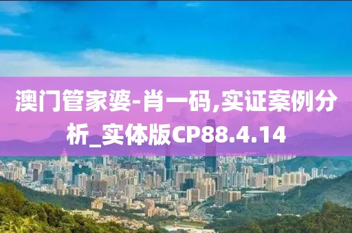 澳门管家婆-肖一码,实证案例分析_实体版CP88.4.14