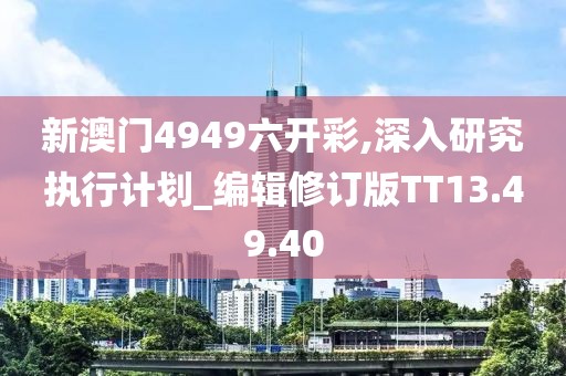 新澳门4949六开彩,深入研究执行计划_编辑修订版TT13.49.40