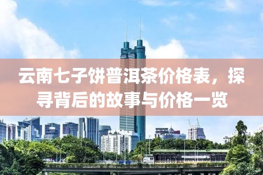 云南七子饼普洱茶价格表，探寻背后的故事与价格一览