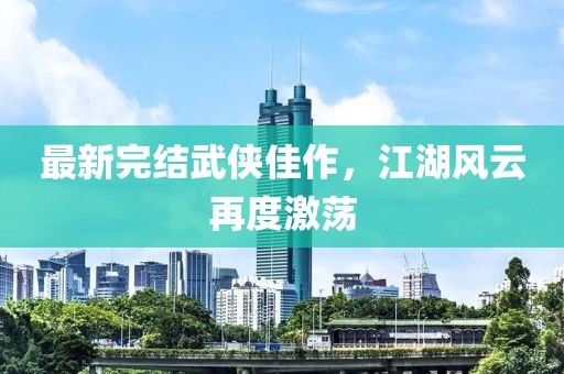 最新完结武侠佳作，江湖风云再度激荡