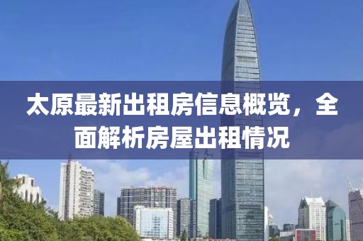 太原最新出租房信息概览，全面解析房屋出租情况